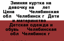  Зимняя куртка на девочку на 5-7 лет › Цена ­ 700 - Челябинская обл., Челябинск г. Дети и материнство » Детская одежда и обувь   . Челябинская обл.,Челябинск г.